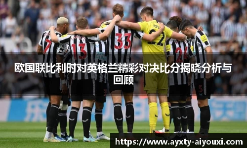 欧国联比利时对英格兰精彩对决比分揭晓分析与回顾